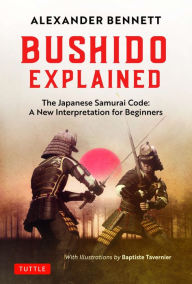 Title: Bushido Explained: The Japanese Samurai Code: A New Interpretation for Beginners, Author: Alexander Bennett