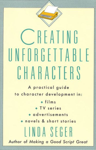 Creating Unforgettable Characters: A Practical Guide to Character Development in Films, TV Series, Advertisements, Novels & Short Stories