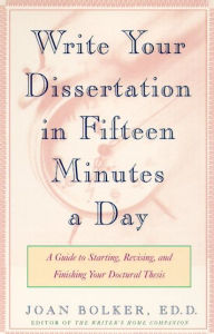 Title: Writing Your Dissertation in Fifteen Minutes a Day: A Guide to Starting, Revising, and Finishing Your Doctoral Thesis, Author: Joan Bolker