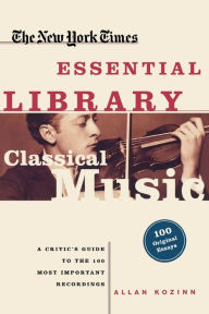 Title: The New York Times Essential Library: Classical Music: A Critic's Guide to the 100 Most Important Recordings, Author: Allan Kozinn