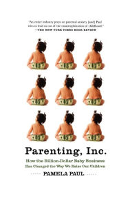 Title: Parenting, Inc.: How the Billion-Dollar Baby Business Has Changed the Way We Raise Our Children, Author: Pamela Paul