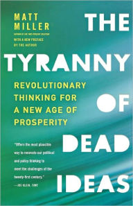 Title: The Tyranny of Dead Ideas: Revolutionary Thinking for a New Age of Prosperity, Author: Matt Miller