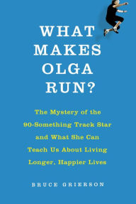 What Makes Olga Run?: The Mystery of the 90-Something Track Star and What She Can Teach Us About Living Longer, Happier Lives