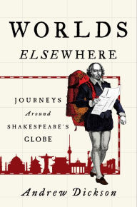 Title: Worlds Elsewhere: Journeys Around Shakespeare's Globe, Author: Andrew Dickson