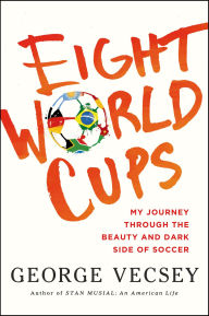 Title: Eight World Cups: My Journey through the Beauty and Dark Side of Soccer, Author: George Vecsey