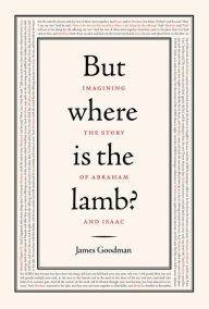 Title: But Where Is the Lamb?: Imagining the Story of Abraham and Isaac, Author: James Goodman