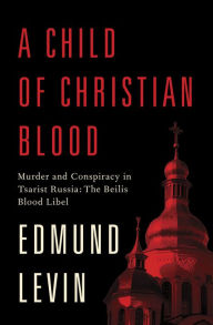 Title: A Child of Christian Blood: Murder and Conspiracy in Tsarist Russia: The Beilis Blood Libel, Author: Edmund Levin