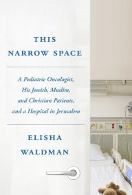 Title: This Narrow Space: A Pediatric Oncologist, His Jewish, Muslim, and Christian Patients, and a Hospital in Jerusalem, Author: Elisha Waldman