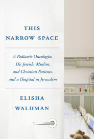 Title: This Narrow Space: A Pediatric Oncologist, His Jewish, Muslim, and Christian Patients, and a Hospital in Jerusalem, Author: Elisha Waldman