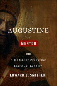 Title: Augustine as Mentor: A Model for Preparing Spiritual Leaders, Author: Edward L. Smither