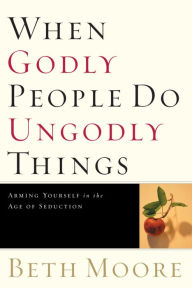 Title: When Godly People Do Ungodly Things: Finding Authentic Restoration in the Age of Seduction, Author: Beth Moore