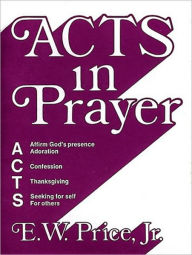Title: Acts in Prayer: Affirm God's Presence / Adoration / Confession / Thanksgiving / Seeking for Self / For Others, Author: E. W. Price Jr.