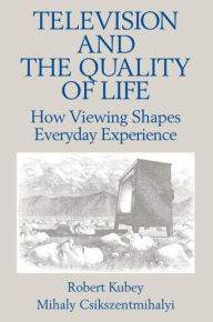 Title: Television and the Quality of Life: How Viewing Shapes Everyday Experience / Edition 1, Author: Robert Kubey