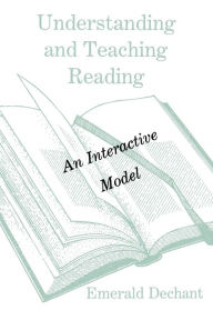 Title: Understanding and Teaching Reading: An Interactive Model / Edition 1, Author: Emerald Dechant
