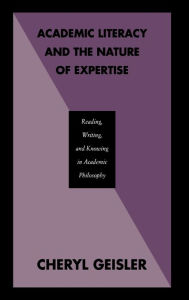 Title: Academic Literacy and the Nature of Expertise: Reading, Writing, and Knowing in Academic Philosophy / Edition 1, Author: Cheryl Geisler