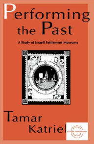 Title: Performing the Past: A Study of Israeli Settlement Museums / Edition 1, Author: Tamar Katriel