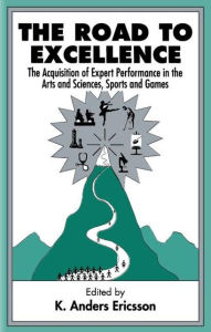 Title: The Road To Excellence: the Acquisition of Expert Performance in the Arts and Sciences, Sports, and Games / Edition 1, Author: K. Anders Ericsson