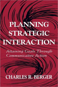 Title: Planning Strategic Interaction: Attaining Goals Through Communicative Action / Edition 1, Author: Charles R. Berger