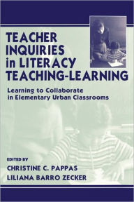 Title: Teacher Inquiries in Literacy Teaching-Learning: Learning To Collaborate in Elementary Urban Classrooms / Edition 1, Author: Christine C. Pappas