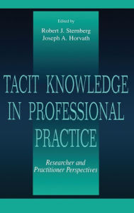 Title: Tacit Knowledge in Professional Practice: Researcher and Practitioner Perspectives / Edition 1, Author: Robert J. Sternberg