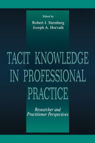 Title: Tacit Knowledge in Professional Practice: Researcher and Practitioner Perspectives / Edition 1, Author: Robert J. Sternberg