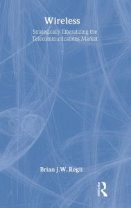 Title: Wireless: Strategically Liberalizing the Telecommunications Market / Edition 1, Author: Brian J.W. Regli