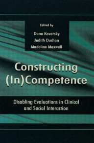 Title: Constructing (in)competence: Disabling Evaluations in Clinical and Social interaction / Edition 1, Author: Dana Kovarsky