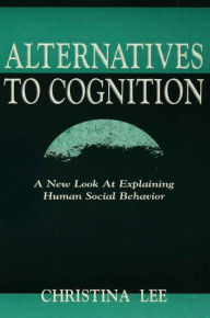 Title: Alternatives to Cognition: A New Look at Explaining Human Social Behavior / Edition 1, Author: Christina Lee