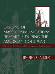 Title: Origins of Mass Communications Research During the American Cold War: Educational Effects and Contemporary Implications / Edition 1, Author: Timothy  Glander