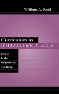 Title: Curriculum as Institution and Practice: Essays in the Deliberative Tradition / Edition 1, Author: William A. Reid