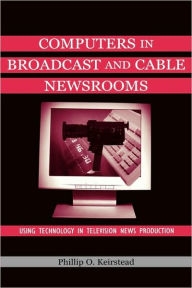 Title: Computers in Broadcast and Cable Newsrooms: Using Technology in Television News Production / Edition 1, Author: Phillip O. Keirstead