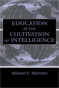 Title: Education As the Cultivation of Intelligence / Edition 1, Author: Michael E. Martinez
