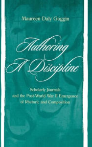 Title: Authoring A Discipline: Scholarly Journals and the Post-world War Ii Emergence of Rhetoric and Composition / Edition 1, Author: Maureen Daly Goggin