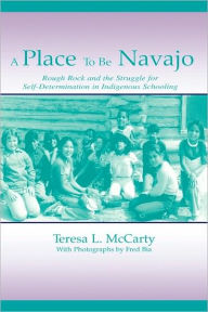 Title: A Place to Be Navajo: Rough Rock and the Struggle for Self-Determination in Indigenous Schooling / Edition 1, Author: Teresa L. McCarty