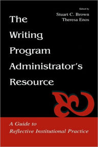 Title: The Writing Program Administrator's Resource: A Guide To Reflective Institutional Practice / Edition 1, Author: Stuart C. Brown