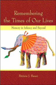 Title: Remembering the Times of Our Lives: Memory in Infancy and Beyond / Edition 1, Author: Patricia J. Bauer