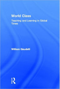 Title: World Class: Teaching and Learning in Global Times / Edition 1, Author: William Gaudelli