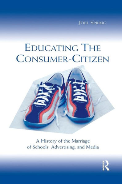 Educating the Consumer-citizen: A History of the Marriage of Schools, Advertising, and Media / Edition 1