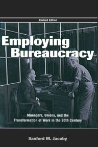 Title: Employing Bureaucracy: Managers, Unions, and the Transformation of Work in the 20th Century, Revised Edition / Edition 1, Author: Sanford M. Jacoby
