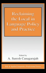 Title: Reclaiming the Local in Language Policy and Practice / Edition 1, Author: A. Suresh Canagarajah