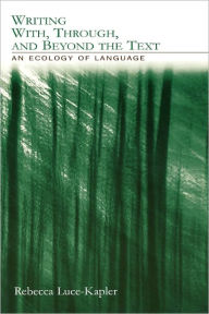 Title: Writing With, Through, and Beyond the Text: An Ecology of Language / Edition 1, Author: Rebecca Luce-Kapler