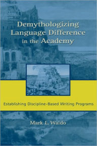 Title: Demythologizing Language Difference in the Academy: Establishing Discipline-Based Writing Programs / Edition 1, Author: Mark Waldo