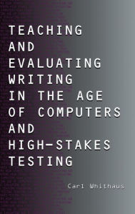 Title: Teaching and Evaluating Writing in the Age of Computers and High-Stakes Testing / Edition 1, Author: Carl Whithaus