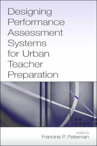 Title: Designing Performance Assessment Systems for Urban Teacher Preparation / Edition 1, Author: Francine P. Peterman