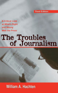 Title: The Troubles of Journalism: A Critical Look at What's Right and Wrong With the Press, Author: William A. Hachten