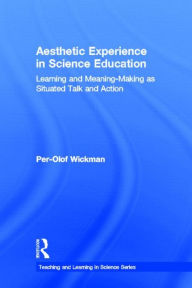 Title: Aesthetic Experience in Science Education: Learning and Meaning-Making as Situated Talk and Action / Edition 1, Author: Per-Olof Wickman