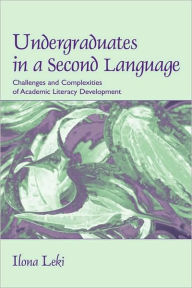 Title: Undergraduates in a Second Language: Challenges and Complexities of Academic Literacy Development / Edition 1, Author: Ilona Leki