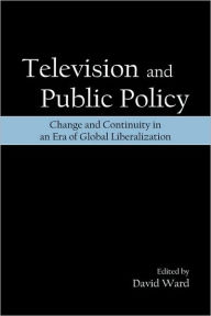Title: Television and Public Policy: Change and Continuity in an Era of Global Liberalization / Edition 1, Author: David Ward