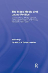 Title: The Mass Media and Latino Politics: Studies of U.S. Media Content, Campaign Strategies and Survey Research: 1984-2004, Author: Federico Subervi-Velez