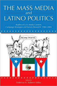 The Mass Media and Latino Politics: Studies of U. S. Media Content, Campaign Strategies and Survey Research: 1984-2004 / Edition 1